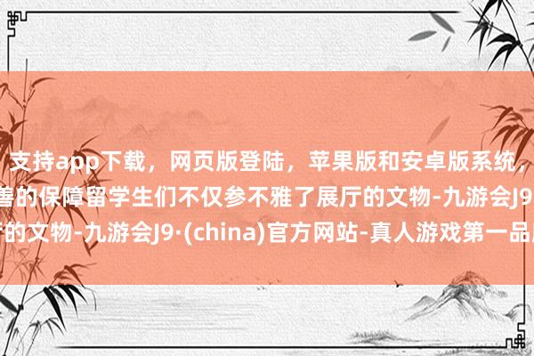 支持app下载，网页版登陆，苹果版和安卓版系统，让您的资金得到最完善的保障留学生们不仅参不雅了展厅的文物-九游会J9·(china)官方网站-真人游戏第一品牌