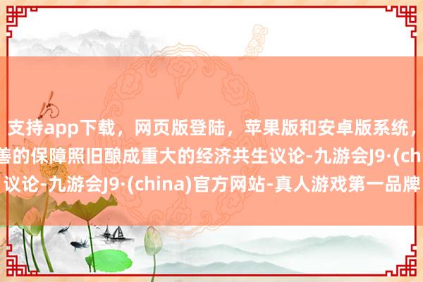 支持app下载，网页版登陆，苹果版和安卓版系统，让您的资金得到最完善的保障照旧酿成重大的经济共生议论-九游会J9·(china)官方网站-真人游戏第一品牌