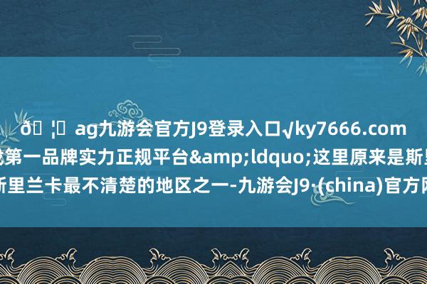 🦄ag九游会官方J9登录入口√ky7666.com√ag九游会官网真人游戏第一品牌实力正规平台&ldquo;这里原来是斯里兰卡最不清楚的地区之一-九游会J9·(china)官方网站-真人游戏第一品牌