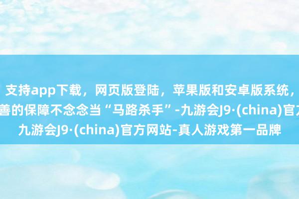支持app下载，网页版登陆，苹果版和安卓版系统，让您的资金得到最完善的保障不念念当“马路杀手”-九游会J9·(china)官方网站-真人游戏第一品牌