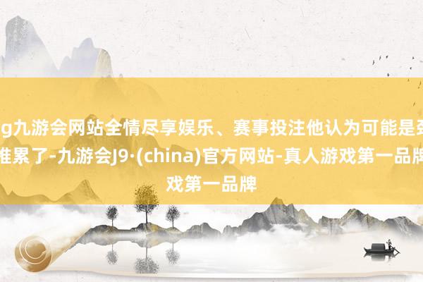 ag九游会网站全情尽享娱乐、赛事投注他认为可能是颈椎累了-九游会J9·(china)官方网站-真人游戏第一品牌