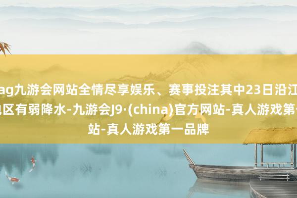 ag九游会网站全情尽享娱乐、赛事投注其中23日沿江以北地区有弱降水-九游会J9·(china)官方网站-真人游戏第一品牌