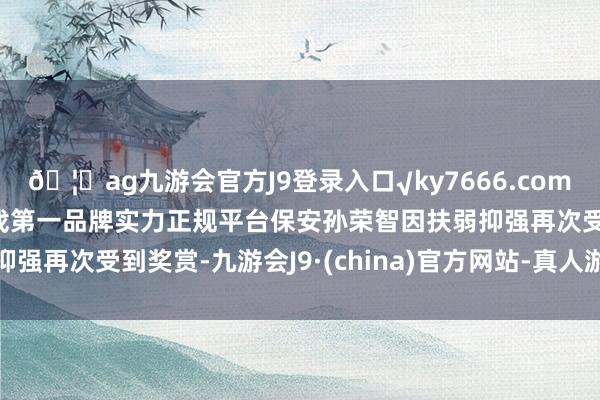 🦄ag九游会官方J9登录入口√ky7666.com√ag九游会官网真人游戏第一品牌实力正规平台保安孙荣智因扶弱抑强再次受到奖赏-九游会J9·(china)官方网站-真人游戏第一品牌