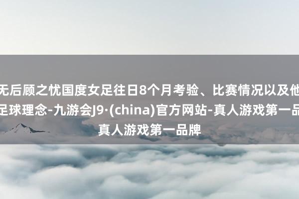 无后顾之忧国度女足往日8个月考验、比赛情况以及他的足球理念-九游会J9·(china)官方网站-真人游戏第一品牌