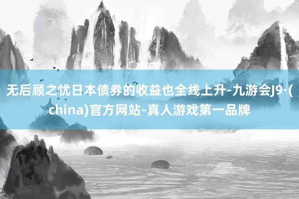 无后顾之忧日本债券的收益也全线上升-九游会J9·(china)官方网站-真人游戏第一品牌