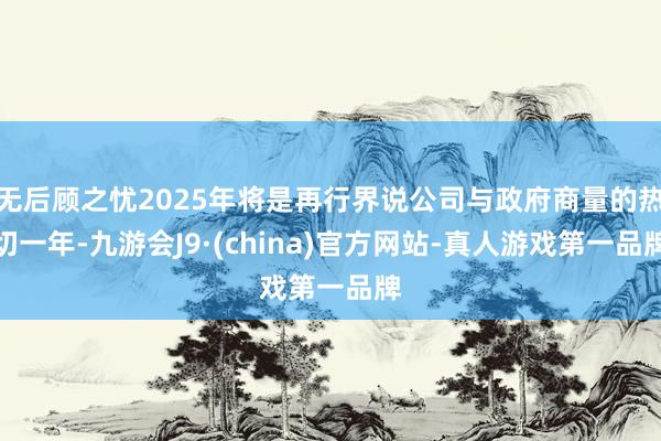无后顾之忧2025年将是再行界说公司与政府商量的热切一年-九游会J9·(china)官方网站-真人游戏第一品牌