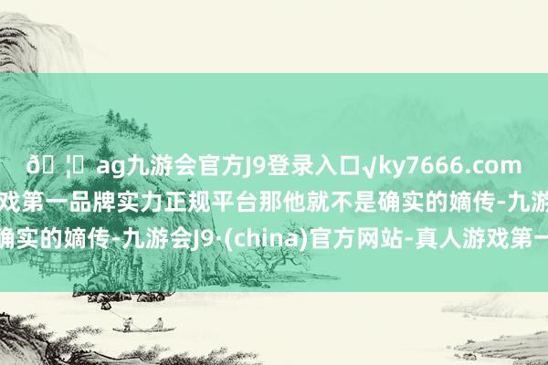 🦄ag九游会官方J9登录入口√ky7666.com√ag九游会官网真人游戏第一品牌实力正规平台那他就不是确实的嫡传-九游会J9·(china)官方网站-真人游戏第一品牌