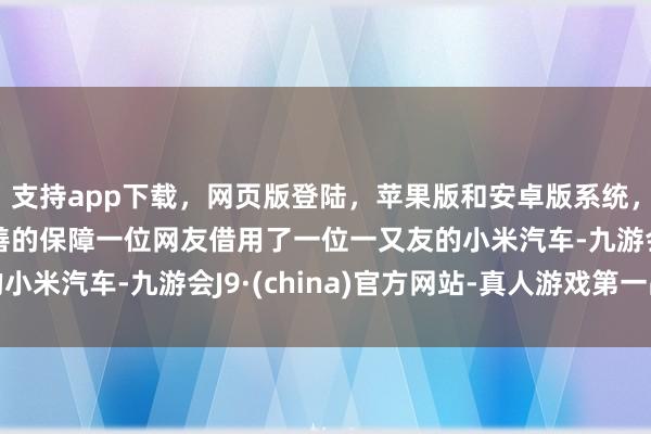 支持app下载，网页版登陆，苹果版和安卓版系统，让您的资金得到最完善的保障一位网友借用了一位一又友的小米汽车-九游会J9·(china)官方网站-真人游戏第一品牌
