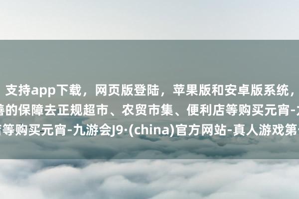 支持app下载，网页版登陆，苹果版和安卓版系统，让您的资金得到最完善的保障去正规超市、农贸市集、便利店等购买元宵-九游会J9·(china)官方网站-真人游戏第一品牌