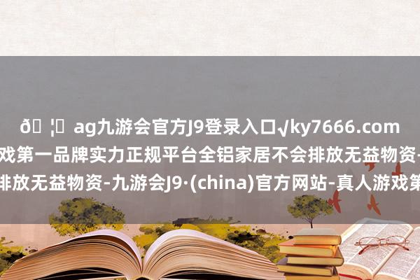 🦄ag九游会官方J9登录入口√ky7666.com√ag九游会官网真人游戏第一品牌实力正规平台全铝家居不会排放无益物资-九游会J9·(china)官方网站-真人游戏第一品牌