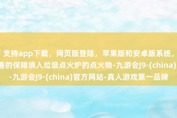 支持app下载，网页版登陆，苹果版和安卓版系统，让您的资金得到最完善的保障填入垃圾点火炉的点火物-九游会J9·(china)官方网站-真人游戏第一品牌