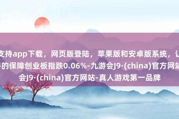 支持app下载，网页版登陆，苹果版和安卓版系统，让您的资金得到最完善的保障创业板指跌0.06%-九游会J9·(china)官方网站-真人游戏第一品牌