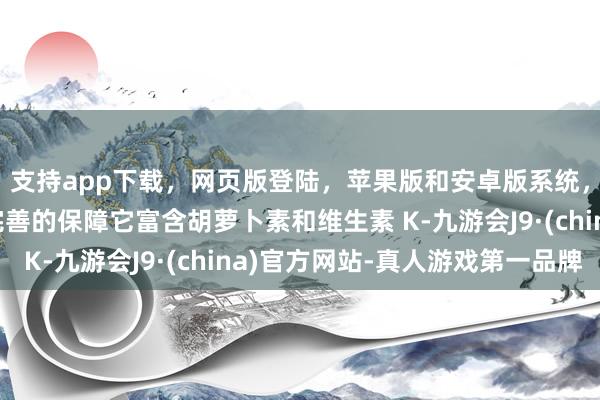 支持app下载，网页版登陆，苹果版和安卓版系统，让您的资金得到最完善的保障它富含胡萝卜素和维生素 K-九游会J9·(china)官方网站-真人游戏第一品牌