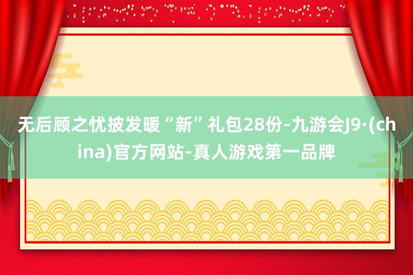 无后顾之忧披发暖“新”礼包28份-九游会J9·(china)官方网站-真人游戏第一品牌