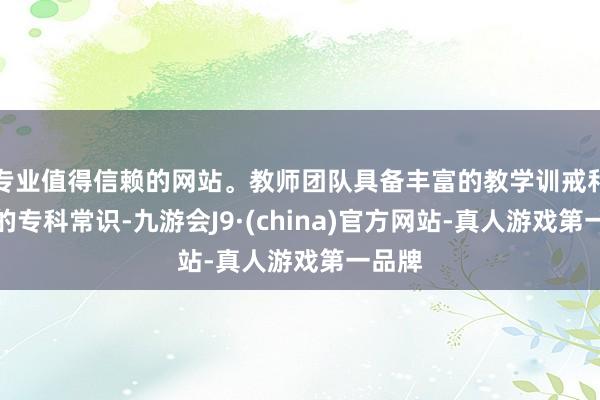 专业值得信赖的网站。教师团队具备丰富的教学训戒和深厚的专科常识-九游会J9·(china)官方网站-真人游戏第一品牌