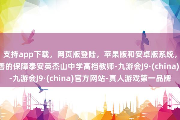 支持app下载，网页版登陆，苹果版和安卓版系统，让您的资金得到最完善的保障泰安英杰山中学高档教师-九游会J9·(china)官方网站-真人游戏第一品牌