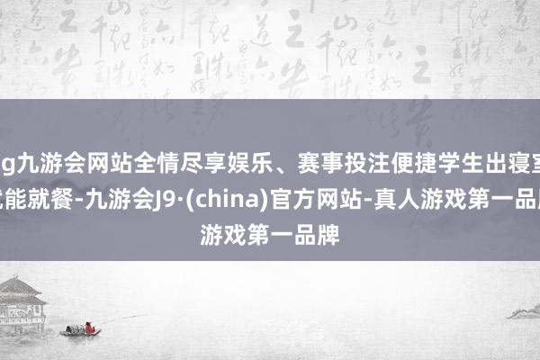 ag九游会网站全情尽享娱乐、赛事投注便捷学生出寝室就能就餐-九游会J9·(china)官方网站-真人游戏第一品牌
