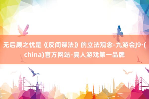 无后顾之忧是《反间谍法》的立法观念-九游会J9·(china)官方网站-真人游戏第一品牌