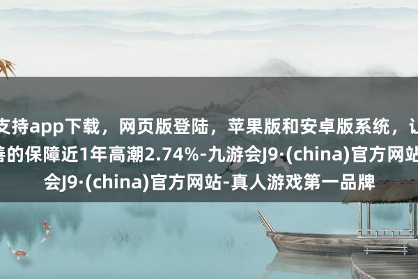 支持app下载,网页版登陆,苹果版和安卓版系统,让您的资金得到最完善的保障近1年高潮2.74%-九游会J9·(china)官方网站-真人游戏第一品牌