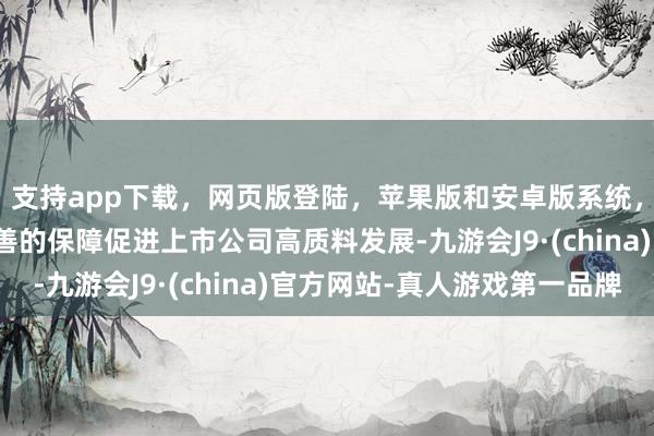 支持app下载，网页版登陆，苹果版和安卓版系统，让您的资金得到最完善的保障促进上市公司高质料发展-九游会J9·(china)官方网站-真人游戏第一品牌