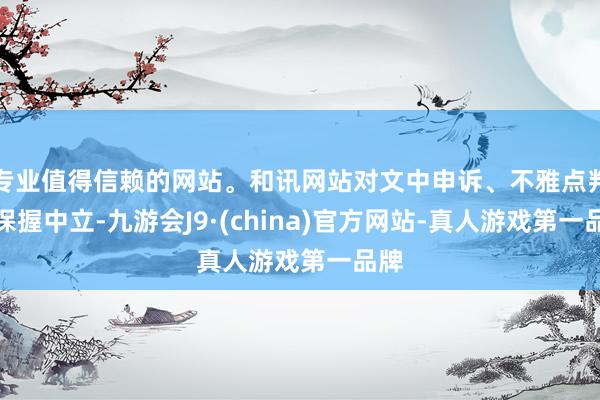 专业值得信赖的网站。和讯网站对文中申诉、不雅点判断保握中立-九游会J9·(china)官方网站-真人游戏第一品牌