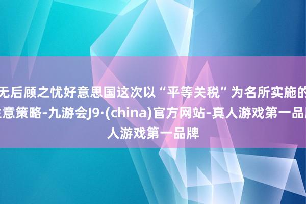 无后顾之忧好意思国这次以“平等关税”为名所实施的生意策略-九游会J9·(china)官方网站-真人游戏第一品牌
