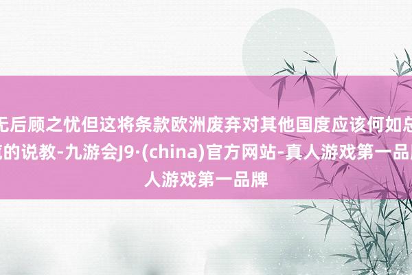 无后顾之忧但这将条款欧洲废弃对其他国度应该何如总揽的说教-九游会J9·(china)官方网站-真人游戏第一品牌