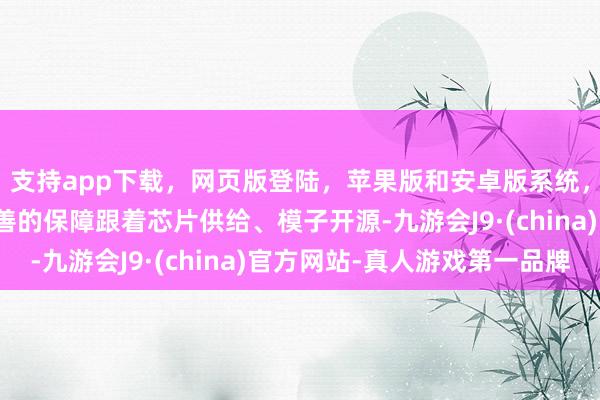 支持app下载，网页版登陆，苹果版和安卓版系统，让您的资金得到最完善的保障跟着芯片供给、模子开源-九游会J9·(china)官方网站-真人游戏第一品牌