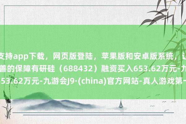 支持app下载，网页版登陆，苹果版和安卓版系统，让您的资金得到最完善的保障有研硅（688432）融资买入653.62万元-九游会J9·(china)官方网站-真人游戏第一品牌