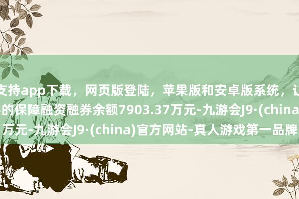 支持app下载，网页版登陆，苹果版和安卓版系统，让您的资金得到最完善的保障融资融券余额7903.37万元-九游会J9·(china)官方网站-真人游戏第一品牌