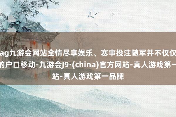 ag九游会网站全情尽享娱乐、赛事投注随军并不仅仅苟简的户口移动-九游会J9·(china)官方网站-真人游戏第一品牌