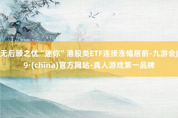 无后顾之忧“迷你”港股类ETF连接涨幅居前-九游会J9·(china)官方网站-真人游戏第一品牌