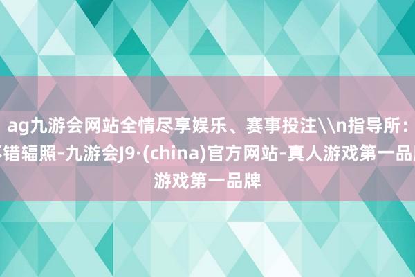 ag九游会网站全情尽享娱乐、赛事投注\n指导所：不错辐照-九游会J9·(china)官方网站-真人游戏第一品牌
