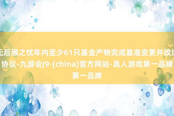 无后顾之忧年内至少61只基金产物完成基准变更并改造协议-九游会J9·(china)官方网站-真人游戏第一品牌