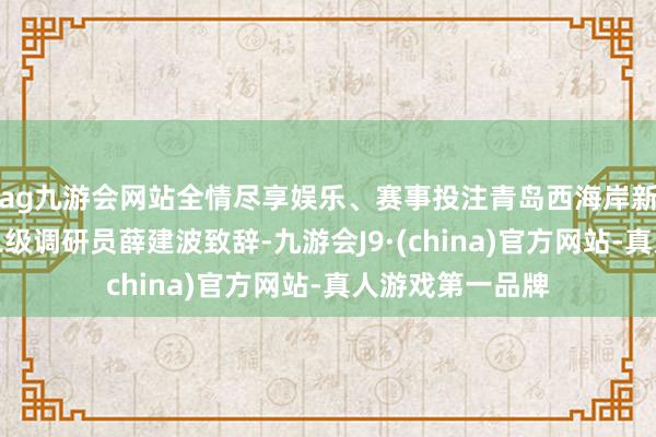 ag九游会网站全情尽享娱乐、赛事投注青岛西海岸新区卫生健康局二级调研员薛建波致辞-九游会J9·(china)官方网站-真人游戏第一品牌