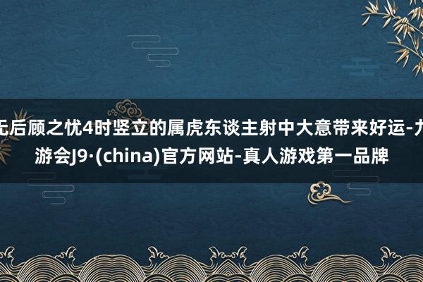 无后顾之忧4时竖立的属虎东谈主射中大意带来好运-九游会J9·(china)官方网站-真人游戏第一品牌