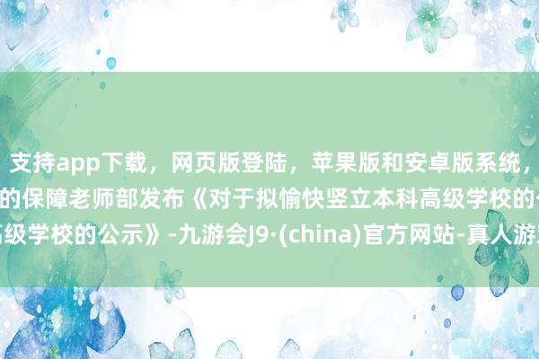 支持app下载，网页版登陆，苹果版和安卓版系统，让您的资金得到最完善的保障老师部发布《对于拟愉快竖立本科高级学校的公示》-九游会J9·(china)官方网站-真人游戏第一品牌