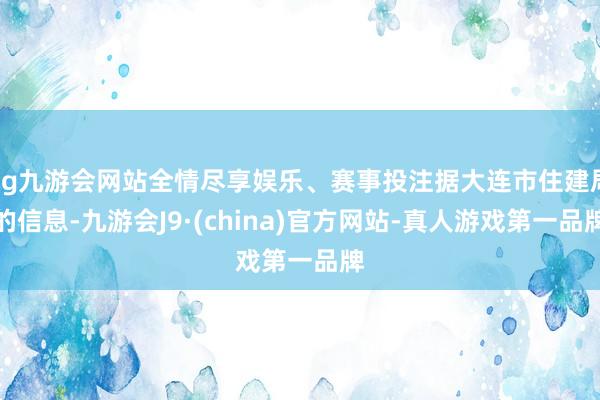 ag九游会网站全情尽享娱乐、赛事投注据大连市住建局的信息-九游会J9·(china)官方网站-真人游戏第一品牌