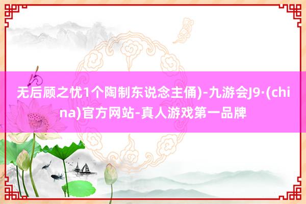 无后顾之忧1个陶制东说念主俑)-九游会J9·(china)官方网站-真人游戏第一品牌