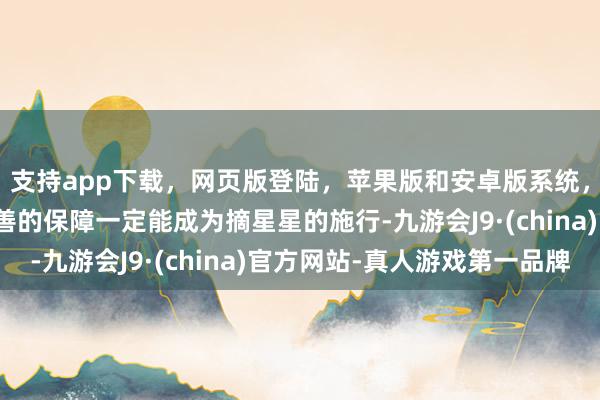 支持app下载，网页版登陆，苹果版和安卓版系统，让您的资金得到最完善的保障一定能成为摘星星的施行-九游会J9·(china)官方网站-真人游戏第一品牌
