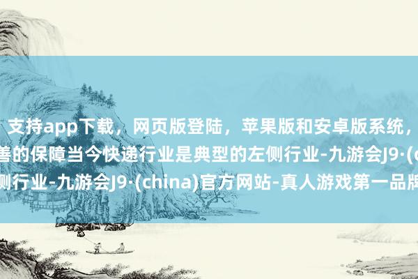 支持app下载，网页版登陆，苹果版和安卓版系统，让您的资金得到最完善的保障当今快递行业是典型的左侧行业-九游会J9·(china)官方网站-真人游戏第一品牌