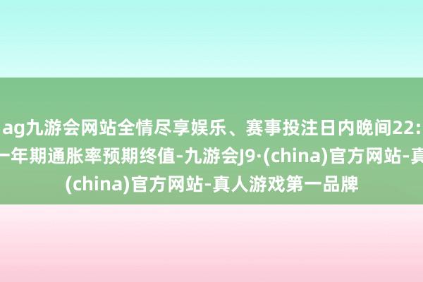 ag九游会网站全情尽享娱乐、赛事投注日内晚间22:00好意思国5月一年期通胀率预期终值-九游会J9·(china)官方网站-真人游戏第一品牌