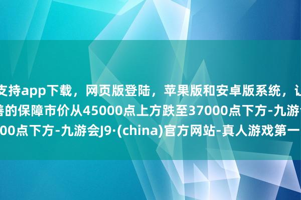 支持app下载，网页版登陆，苹果版和安卓版系统，让您的资金得到最完善的保障市价从45000点上方跌至37000点下方-九游会J9·(china)官方网站-真人游戏第一品牌