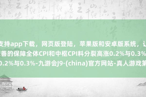 支持app下载，网页版登陆，苹果版和安卓版系统，让您的资金得到最完善的保障全体CPI和中枢CPI料分裂高涨0.2%与0.3%-九游会J9·(china)官方网站-真人游戏第一品牌