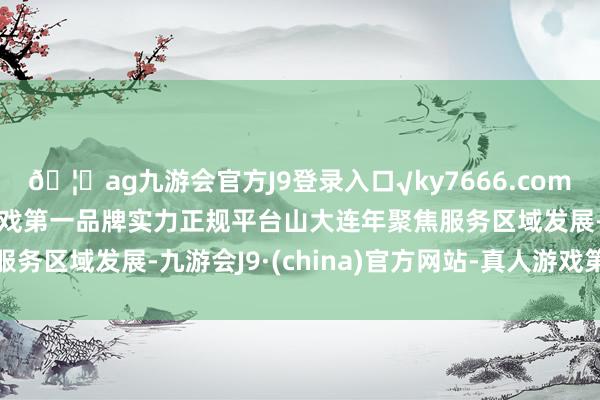 🦄ag九游会官方J9登录入口√ky7666.com√ag九游会官网真人游戏第一品牌实力正规平台山大连年聚焦服务区域发展-九游会J9·(china)官方网站-真人游戏第一品牌