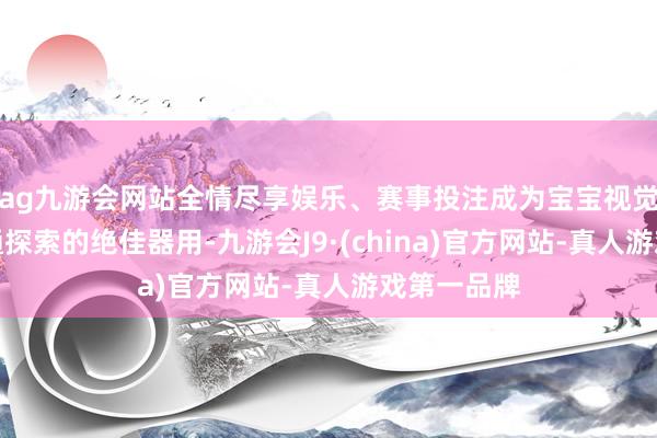 ag九游会网站全情尽享娱乐、赛事投注成为宝宝视觉检会和贯通探索的绝佳器用-九游会J9·(china)官方网站-真人游戏第一品牌