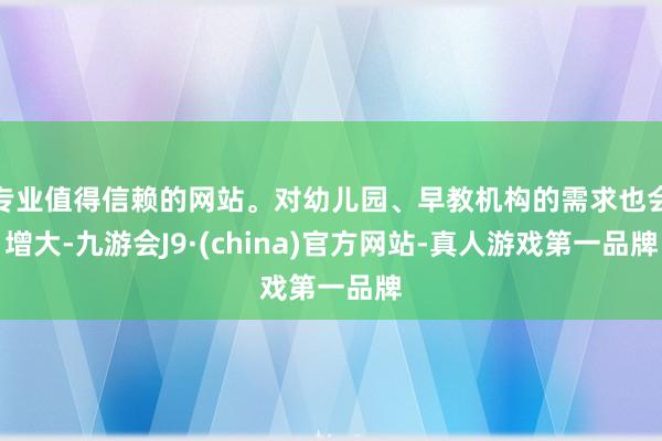 专业值得信赖的网站。对幼儿园、早教机构的需求也会增大-九游会J9·(china)官方网站-真人游戏第一品牌
