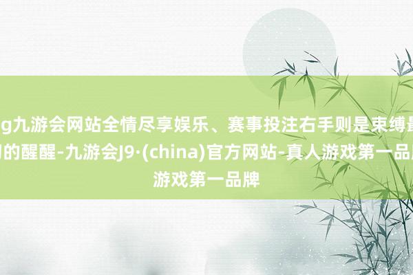 ag九游会网站全情尽享娱乐、赛事投注右手则是束缚最初的醒醒-九游会J9·(china)官方网站-真人游戏第一品牌