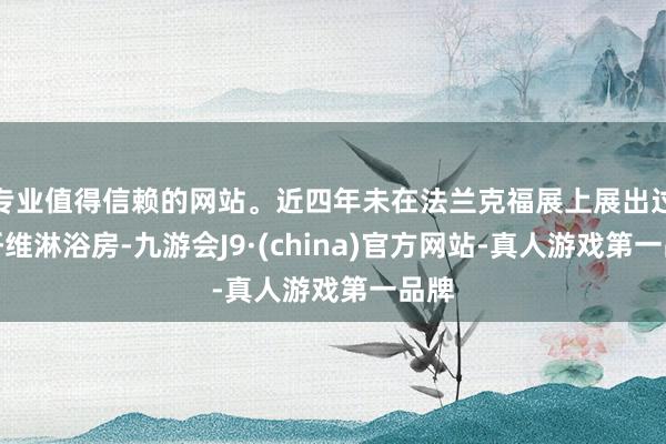 专业值得信赖的网站。近四年未在法兰克福展上展出过碳纤维淋浴房-九游会J9·(china)官方网站-真人游戏第一品牌