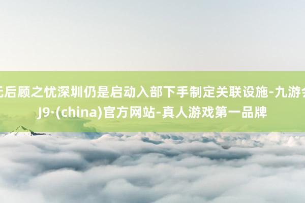 无后顾之忧深圳仍是启动入部下手制定关联设施-九游会J9·(china)官方网站-真人游戏第一品牌